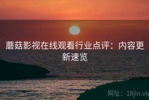 蘑菇影视在线观看行业点评：内容更新速览