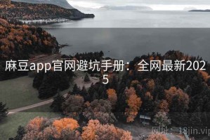 麻豆app官网避坑手册：全网最新2025