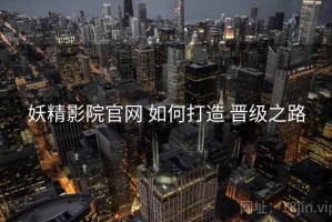 妖精影院官网 如何打造 晋级之路