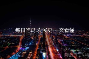 每日吃瓜 发展史 一文看懂