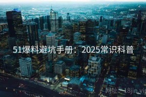 51爆料避坑手册：2025常识科普