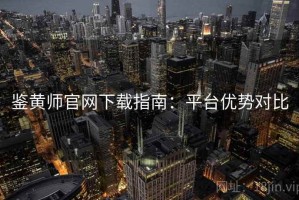 鉴黄师官网下载指南：平台优势对比