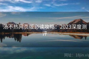 汤不热网页版必读攻略：2023深度测评