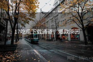 17吃瓜下载通道：爆款原因