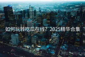 如何玩转吃瓜在线？2025精华合集