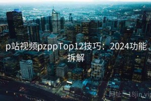 p站视频pzppTop12技巧：2024功能拆解