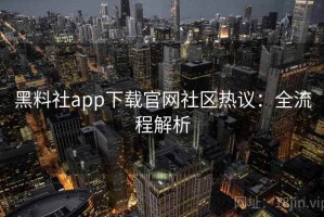 黑料社app下载官网社区热议：全流程解析
