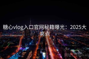 糖心vlog入口官网秘籍曝光：2025大亮点