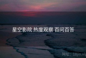 星空影院 热度观察 百问百答