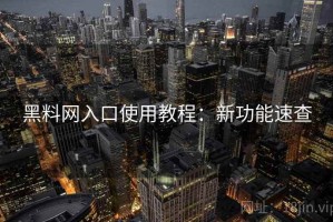 黑料网入口使用教程：新功能速查