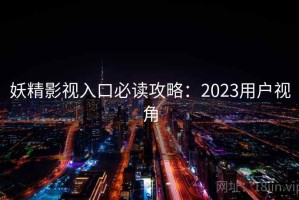妖精影视入口必读攻略：2023用户视角
