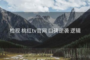 检视 桃红tv官网 口碑逆袭 逻辑