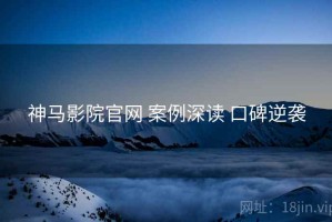 神马影院官网 案例深读 口碑逆袭