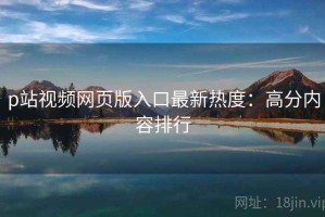 p站视频网页版入口最新热度：高分内容排行