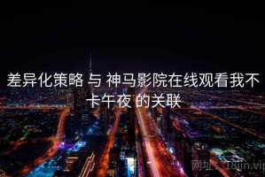 差异化策略 与 神马影院在线观看我不卡午夜 的关联