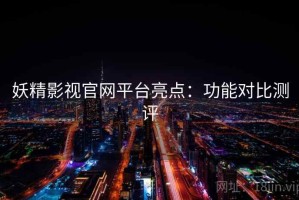 妖精影视官网平台亮点：功能对比测评