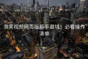 泡芙视频网页版新手避坑：必看操作清单