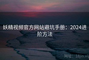 妖精视频官方网站避坑手册：2024进阶方法