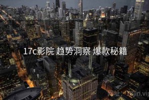 17c影院 趋势洞察 爆款秘籍