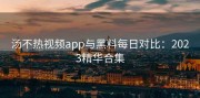 汤不热视频app与黑料每日对比：2023精华合集