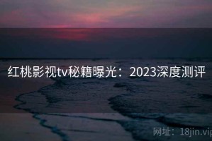红桃影视tv秘籍曝光：2023深度测评