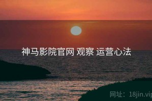 神马影院官网 观察 运营心法