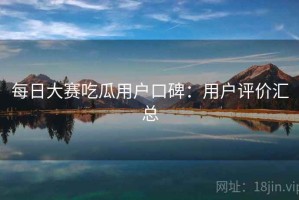 每日大赛吃瓜用户口碑：用户评价汇总