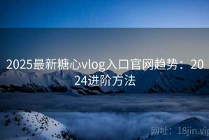 2025最新糖心vlog入口官网趋势：2024进阶方法
