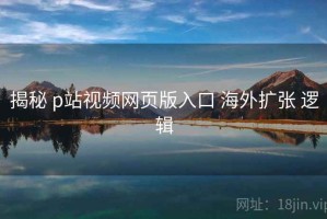 揭秘 p站视频网页版入口 海外扩张 逻辑