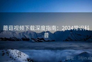 蘑菇视频下载深度指南：2024常识科普