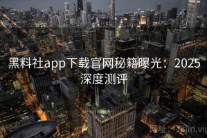 黑料社app下载官网秘籍曝光：2025深度测评