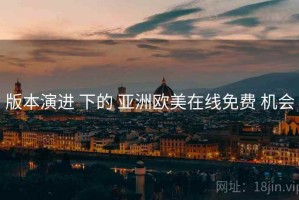 版本演进 下的 亚洲欧美在线免费 机会