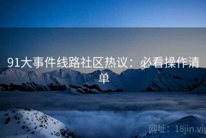 91大事件线路社区热议：必看操作清单
