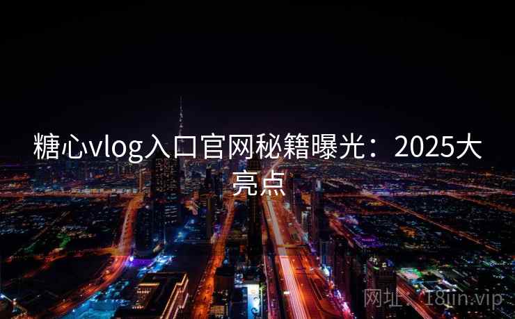 糖心vlog入口官网秘籍曝光：2025大亮点