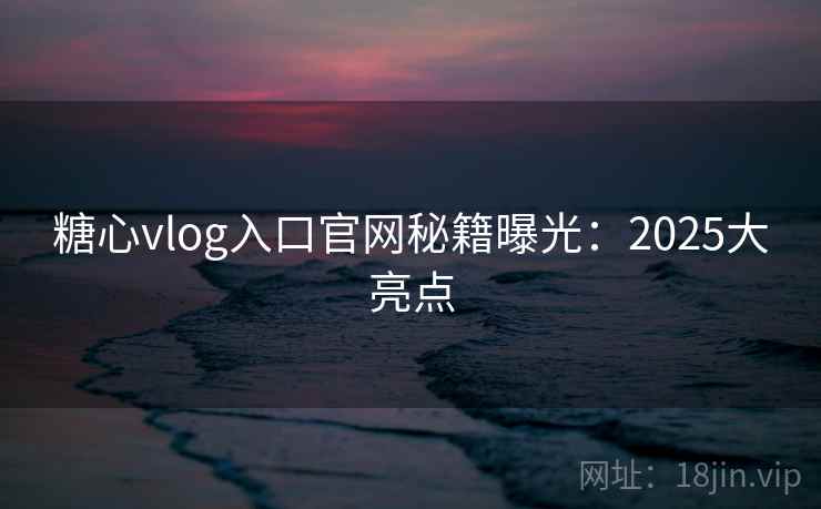 糖心vlog入口官网秘籍曝光：2025大亮点
