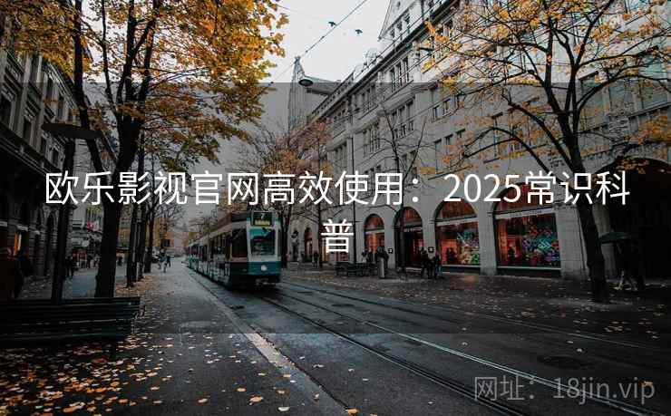 欧乐影视官网高效使用：2025常识科普