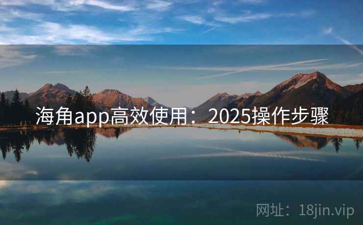 海角app高效使用：2025操作步骤