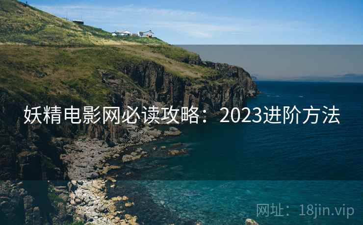 妖精电影网必读攻略：2023进阶方法