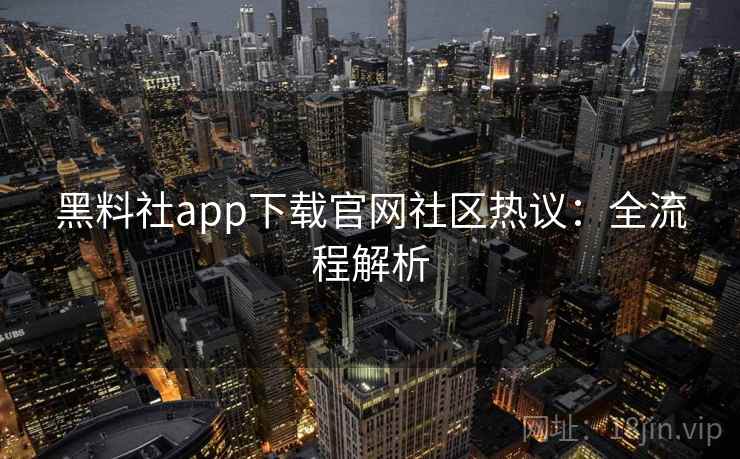 黑料社app下载官网社区热议：全流程解析