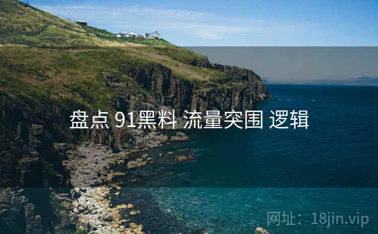 盘点 91黑料 流量突围 逻辑