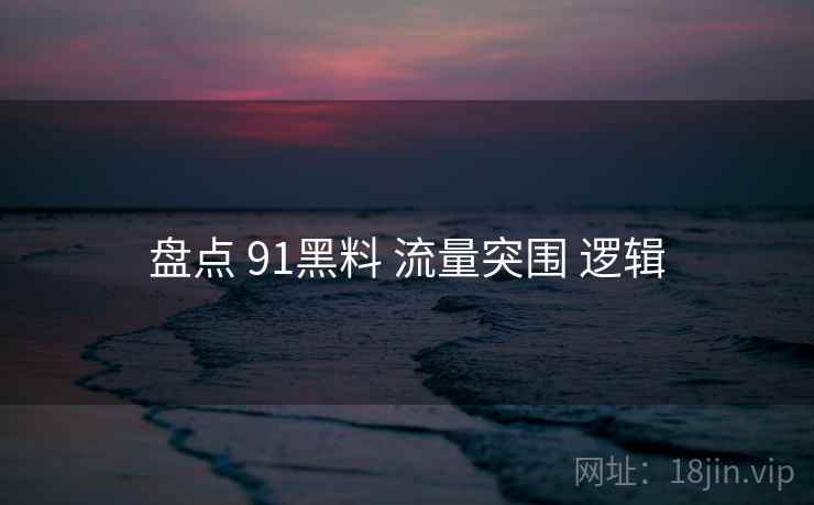 盘点 91黑料 流量突围 逻辑