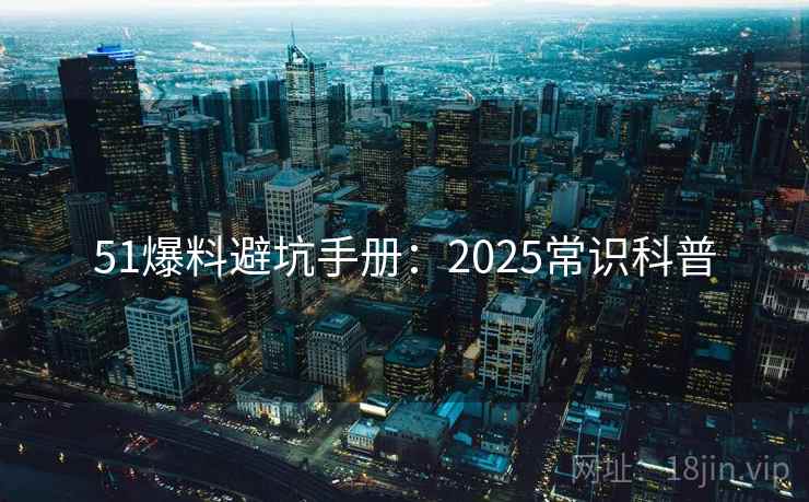 51爆料避坑手册:2025常识科普 51爆料避坑手册:2025常识科普