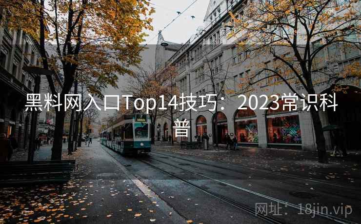 黑料网入口Top14技巧：2023常识科普