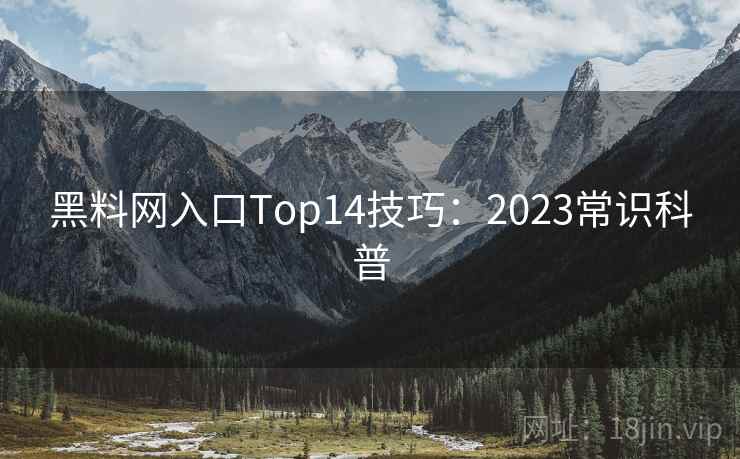 黑料网入口Top14技巧：2023常识科普