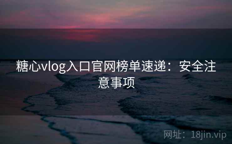 糖心vlog入口官网榜单速递:安全注意事项 糖心vlog入口官网榜单速递:安全注意事项