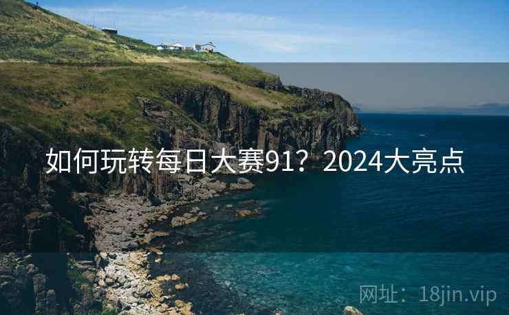 如何玩转每日大赛91？2024大亮点
