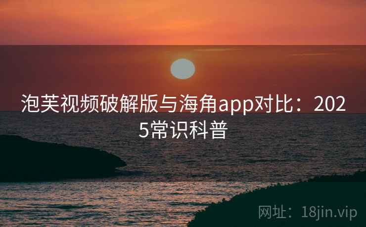 泡芙视频破解版与海角app对比：2025常识科普
