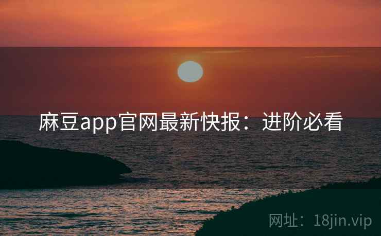 麻豆app官网最新快报：进阶必看