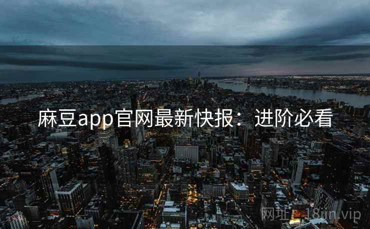 麻豆app官网最新快报：进阶必看