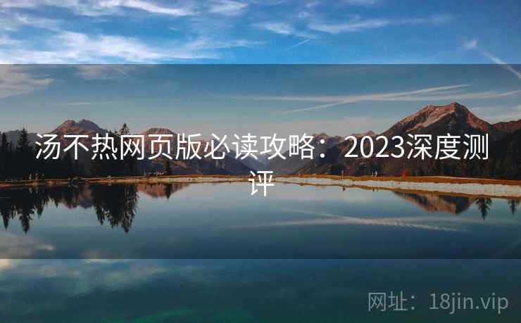 汤不热网页版必读攻略：2023深度测评
